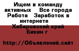 Ищем в команду активных. - Все города Работа » Заработок в интернете   . Хабаровский край,Бикин г.